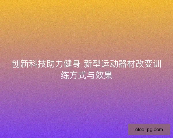 创新科技助力健身 新型运动器材改变训练方式与效果