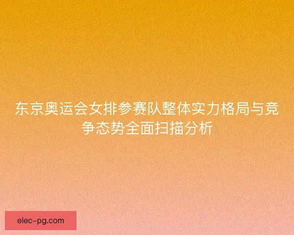 东京奥运会女排参赛队整体实力格局与竞争态势全面扫描分析